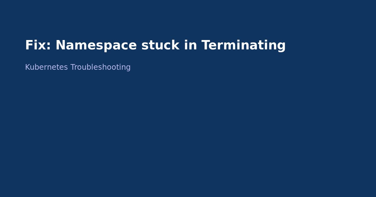 Fix Kubernetes Namespace Stuck in Terminating