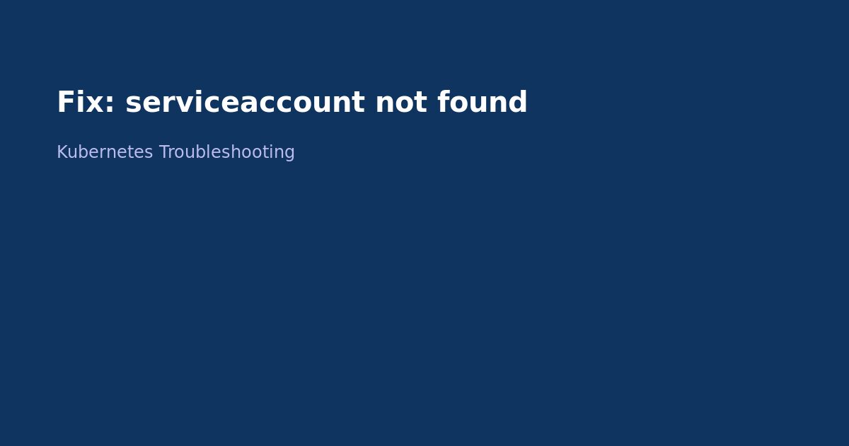 Fix Kubernetes ServiceAccount Not Found Error