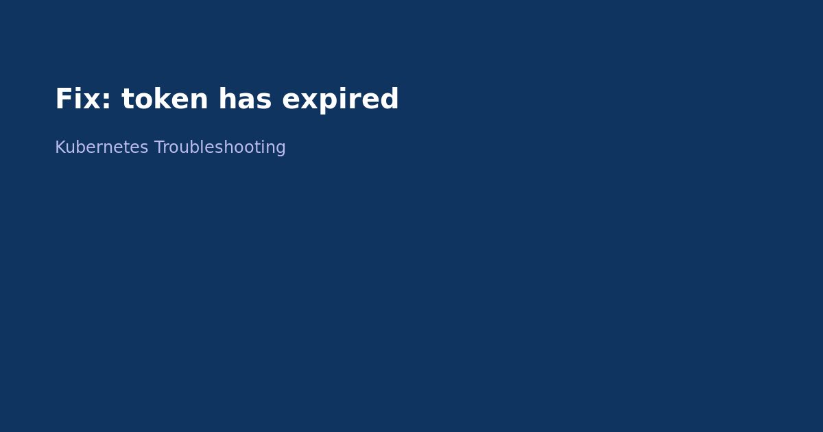Fix Kubernetes Token Has Expired Error