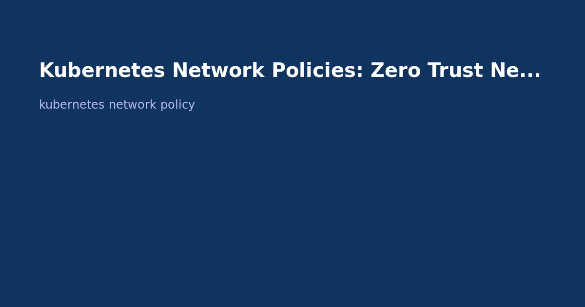 Kubernetes Network Policies: Zero Trust Networking Guide